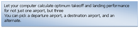 Text Box: Let your computer calculate optimum takeoff and landing performance for not just one airport, but three
You can pick a departure airport, a destination airport, and an alternate.
